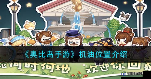 奥比岛手游机油全攻略：机油位置览，让你轻松掌握奥比岛手游机油的分布与获取途径